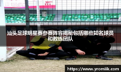 汕头足球明星赛参赛阵容揭秘包括哪些知名球员和教练团队