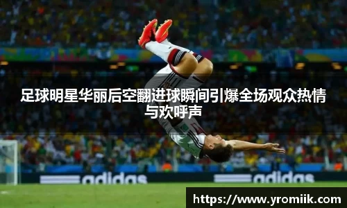 足球明星华丽后空翻进球瞬间引爆全场观众热情与欢呼声