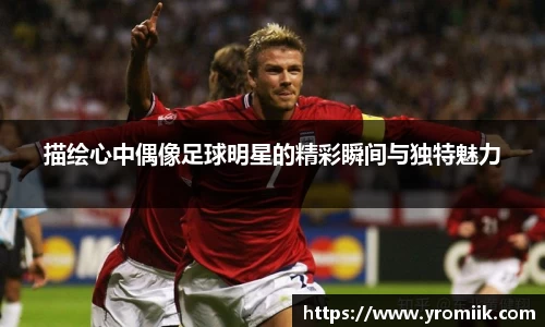 描绘心中偶像足球明星的精彩瞬间与独特魅力